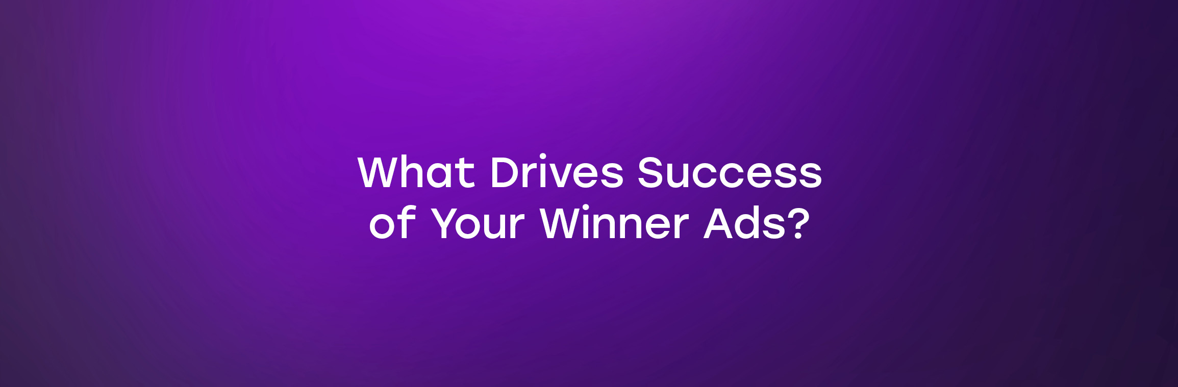 What Drives Success of Your Winner Ads